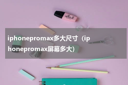 iphonepromax多大尺寸（iphonepromax屏幕多大）