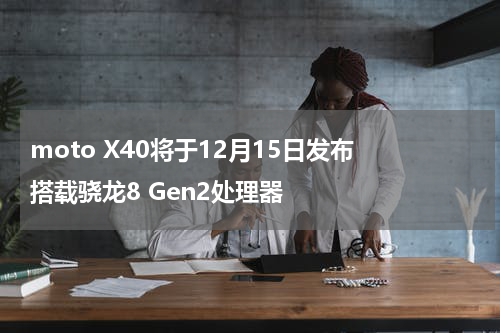 moto X40将于12月15日发布 搭载骁龙8 Gen2处理器