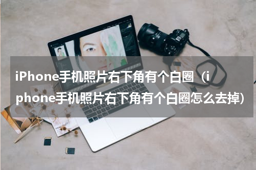iPhone手机照片右下角有个白圈（iphone手机照片右下角有个白圈怎么去掉）