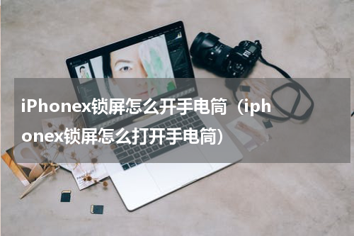 iPhonex锁屏怎么开手电筒（iphonex锁屏怎么打开手电筒）