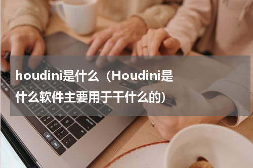 houdini是什么（Houdini是什么软件主要用于干什么的）