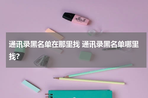 通讯录黑名单在那里找 通讯录黑名单哪里找?