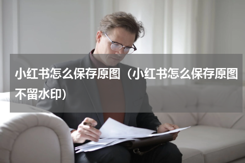 小红书怎么保存原图（小红书怎么保存原图不留水印）