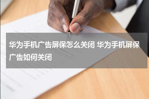 华为手机广告屏保怎么关闭 华为手机屏保广告如何关闭