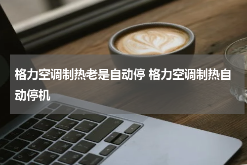 格力空调制热老是自动停 格力空调制热自动停机