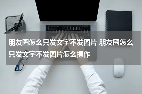 朋友圈怎么只发文字不发图片 朋友圈怎么只发文字不发图片怎么操作