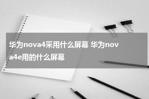 华为nova4采用什么屏幕 华为nova4e用的什么屏幕
