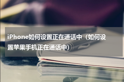 iPhone如何设置正在通话中（如何设置苹果手机正在通话中）