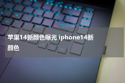 苹果14新颜色曝光 iphone14新颜色