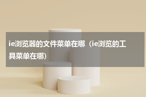 ie浏览器的文件菜单在哪（ie浏览的工具菜单在哪）