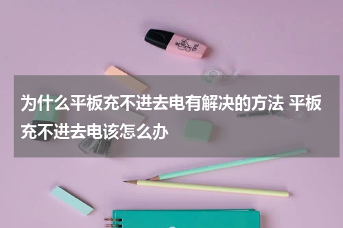 为什么平板充不进去电有解决的方法 平板充不进去电该怎么办
