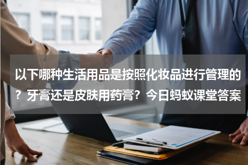 以下哪种生活用品是按照化妆品进行管理的？牙膏还是皮肤用药膏？今日蚂蚁课堂答案