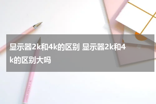 显示器2k和4k的区别 显示器2k和4k的区别大吗