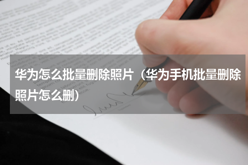 华为怎么批量删除照片（华为手机批量删除照片怎么删）
