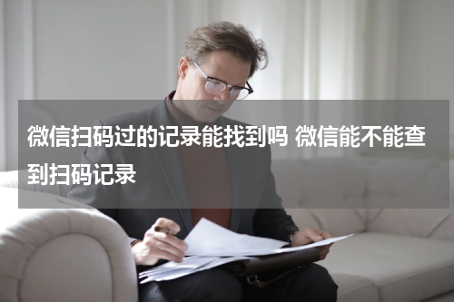 微信扫码过的记录能找到吗 微信能不能查到扫码记录