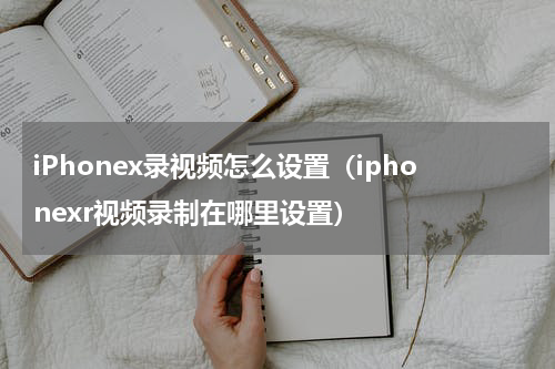 iPhonex录视频怎么设置（iphonexr视频录制在哪里设置）