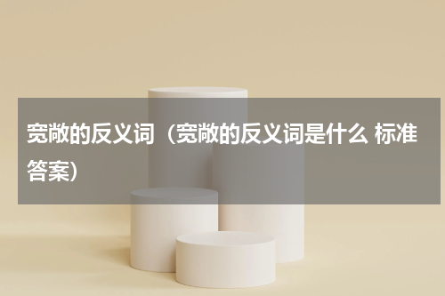 宽敞的反义词（宽敞的反义词是什么 标准答案）