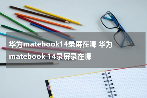 华为matebook14录屏在哪 华为matebook 14录屏录在哪