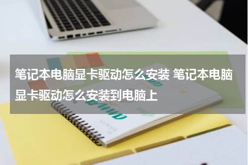 笔记本电脑显卡驱动怎么安装 笔记本电脑显卡驱动怎么安装到电脑上