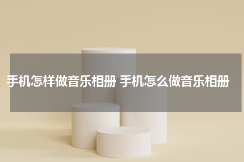 手机怎样做音乐相册 手机怎么做音乐相册