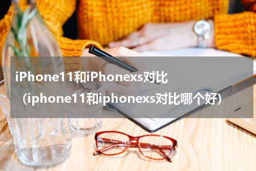 iPhone11和iPhonexs对比（iphone11和iphonexs对比哪个好）