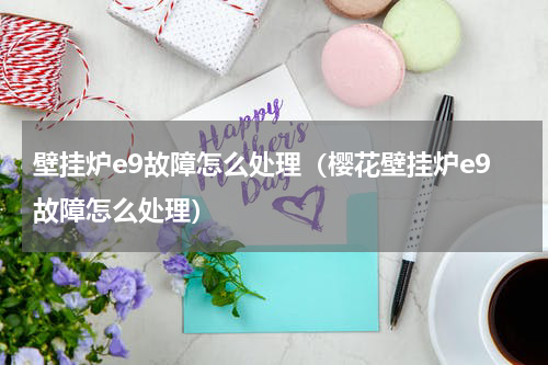 壁挂炉e9故障怎么处理（樱花壁挂炉e9故障怎么处理）