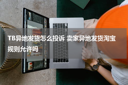TB异地发货怎么投诉 卖家异地发货淘宝规则允许吗