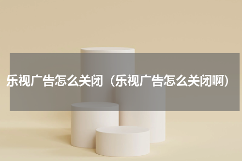 乐视广告怎么关闭（乐视广告怎么关闭啊）