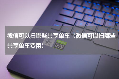 微信可以扫哪些共享单车（微信可以扫哪些共享单车费用）
