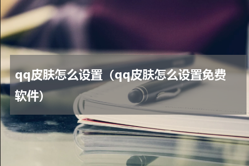 qq皮肤怎么设置（qq皮肤怎么设置免费软件）