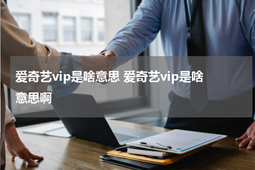 爱奇艺vip是啥意思 爱奇艺vip是啥意思啊