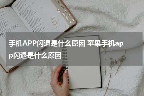 手机APP闪退是什么原因 苹果手机app闪退是什么原因