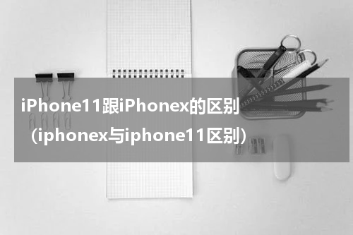 iPhone11跟iPhonex的区别（iphonex与iphone11区别）