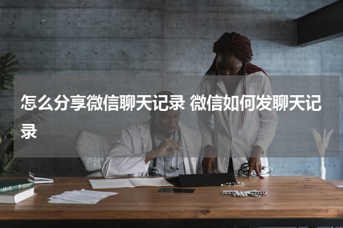 怎么分享微信聊天记录 微信如何发聊天记录