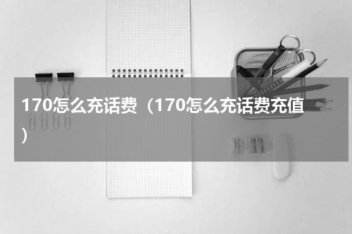 170怎么充话费（170怎么充话费充值）