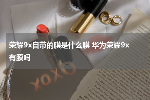 荣耀9x自带的膜是什么膜 华为荣耀9x有膜吗
