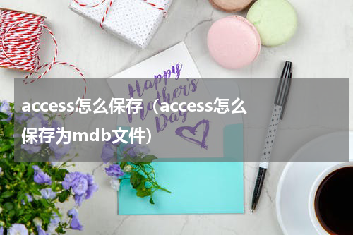 access怎么保存（access怎么保存为mdb文件）
