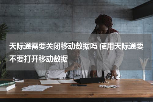 天际通需要关闭移动数据吗 使用天际通要不要打开移动数据