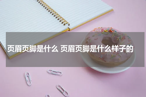 页眉页脚是什么 页眉页脚是什么样子的