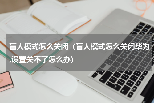 盲人模式怎么关闭（盲人模式怎么关闭华为,设置关不了怎么办）