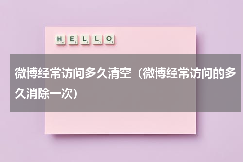 微博经常访问多久清空（微博经常访问的多久消除一次）