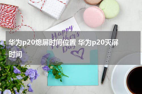 华为p20熄屏时间位置 华为p20灭屏时间