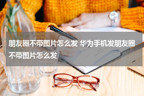 朋友圈不带图片怎么发 华为手机发朋友圈不带图片怎么发