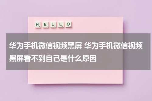 华为手机微信视频黑屏 华为手机微信视频黑屏看不到自己是什么原因