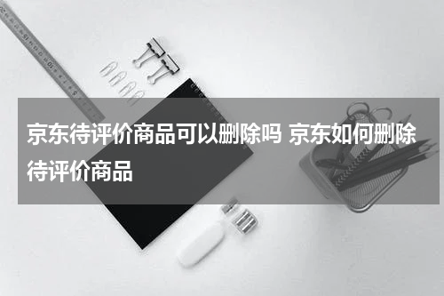 京东待评价商品可以删除吗 京东如何删除待评价商品