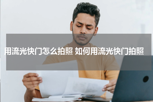 用流光快门怎么拍照 如何用流光快门拍照