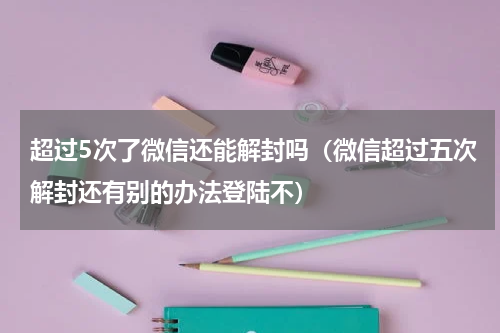 超过5次了微信还能解封吗（微信超过五次解封还有别的办法登陆不）