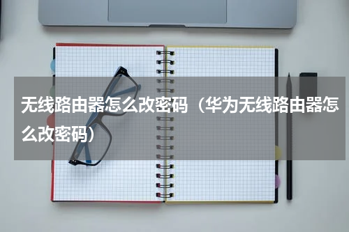无线路由器怎么改密码（华为无线路由器怎么改密码）