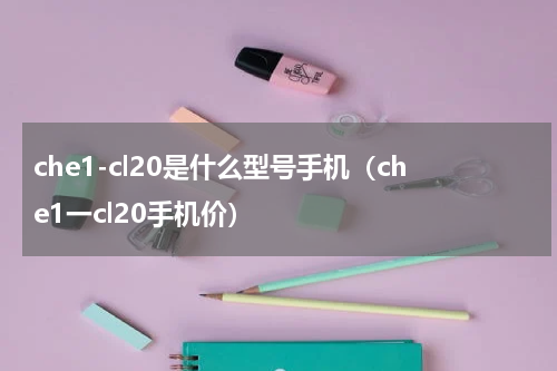 che1-cl20是什么型号手机（che1一cl20手机价）