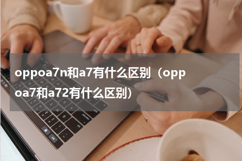 oppoa7n和a7有什么区别（oppoa7和a72有什么区别）